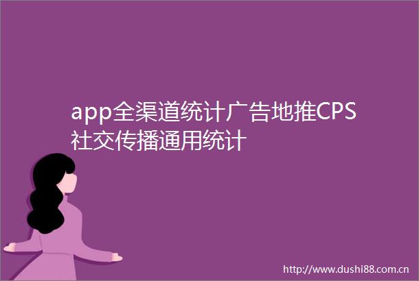 app全渠道统计地推CPS社交传播通用统计