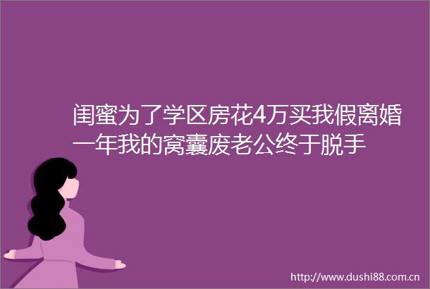 闺蜜为了学区房花4万买我假离婚一年我的窝囊废老公终于脱手