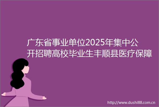 广东省事业单位2025年集中公开招聘高校毕业生丰顺县医疗保障局所属事业单位拟聘用人员公示