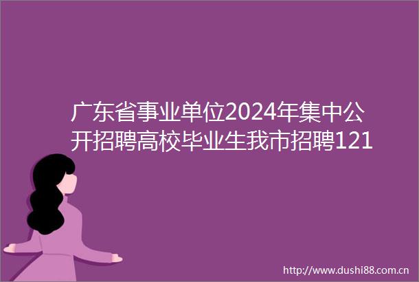 广东省事业单位2024年集中公开招聘高校毕业生我市招聘1213个岗位1745人