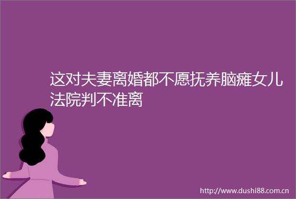 这对夫妻离婚都不愿抚养脑瘫女儿判不准离
