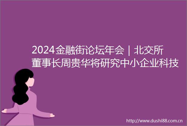 2024金融街论坛年会｜北交所董事长周贵华将研究中小企业科技创新特点针对性评估完善发行上市机制