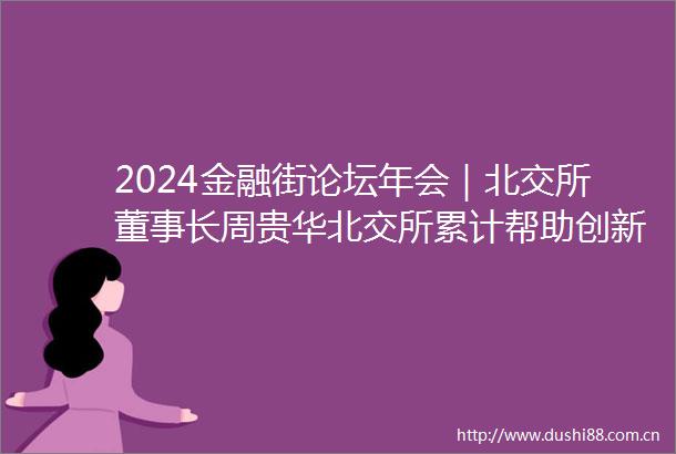 2024金融街论坛年会｜北交所董事长周贵华北交所累计帮助创新型中小企业实现融资超530亿元