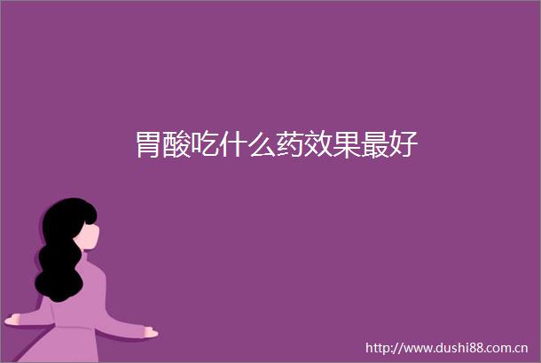 胃酸吃什么药效果最好