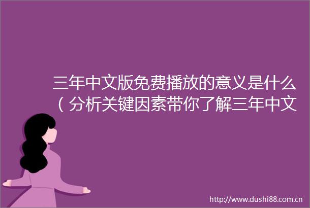三年中文版免费播放的意义是什么（分析关键因素带你了解三年中文版免费播放）