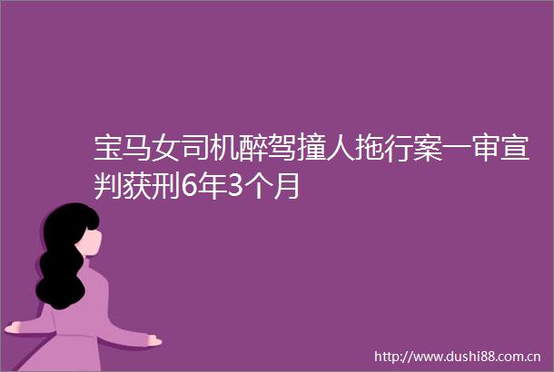 宝马女司机醉驾撞人拖行案一审宣判获刑6年3个月
