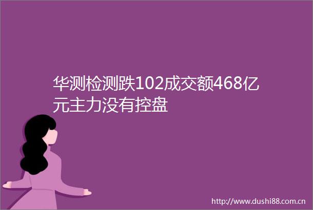 华测检测跌102成交额468亿元主力没有控盘