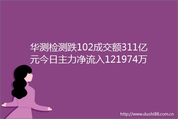 华测检测跌102成交额311亿元今日主力净流入121974万