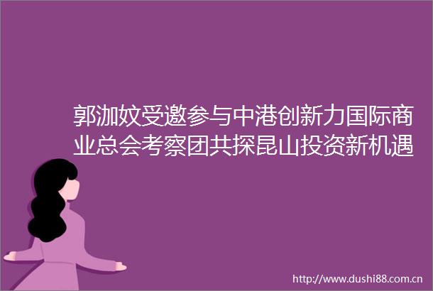 郭泇妏受邀参与中港创新力国际商业总会考察团共探昆山投资新机遇妈祖庙求签获吉兆