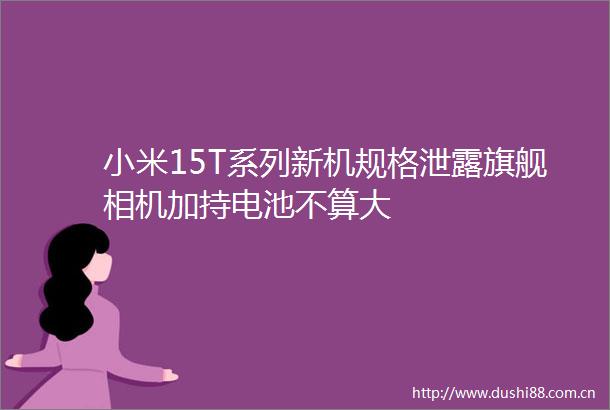 小米15T系列新机规格泄露旗舰相机加持电池不算大