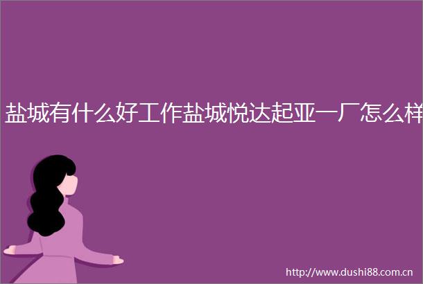 盐城有什么好工作盐城悦达起亚一厂怎么样