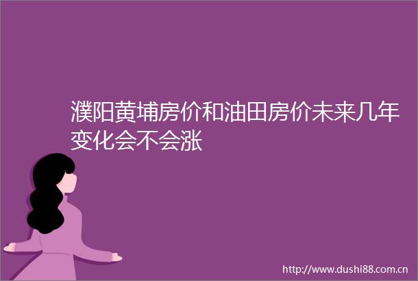 濮阳黄埔房价和油田房价未来几年变化会不会涨