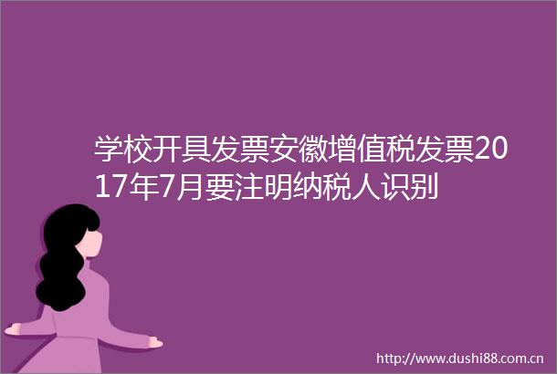 学校开具发票安徽增值税发票2017年7月要注明纳税人识别