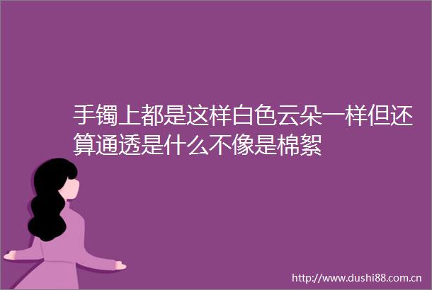 手镯上都是这样白色云朵一样但还算通透是什么不像是棉絮