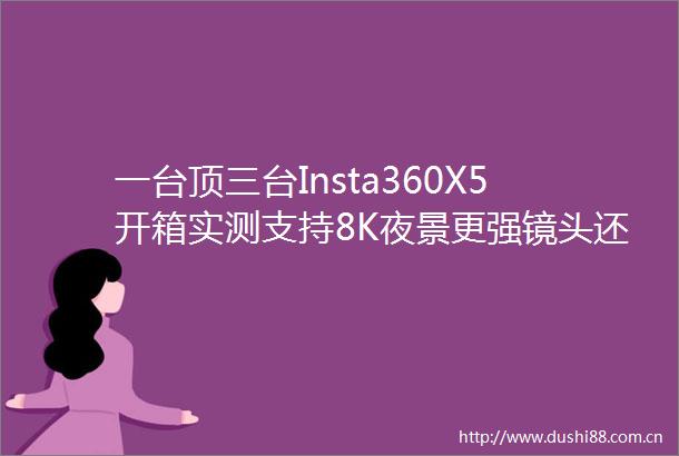 一台顶三台Insta360X5开箱实测支持8K夜景更强镜头还能换