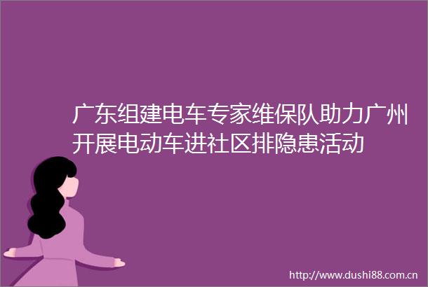 广东组建电车专家维保队助力广州开展电动车进社区排隐患活动
