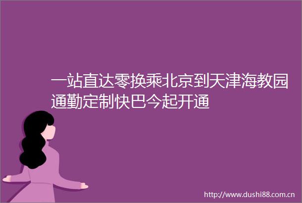 一站直达零换乘北京到天津海教园通勤定制快巴今起开通
