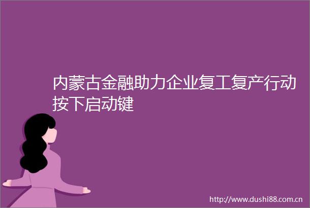 内蒙古金融助力企业复工复产行动按下启动键