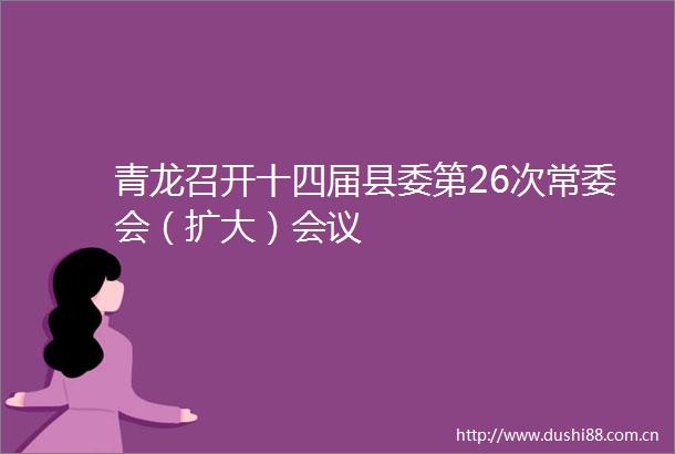 青龙召开十四届县委第26次常委会（扩大）会议