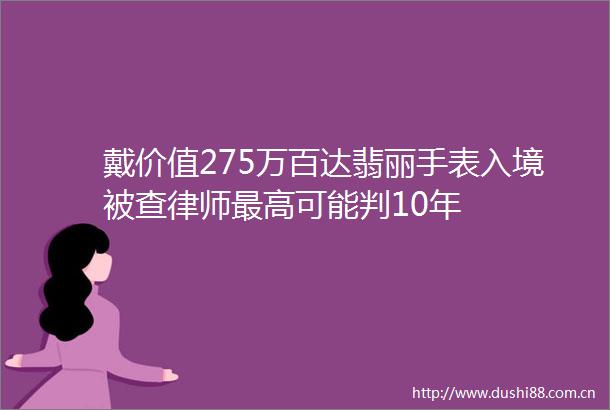 戴价值275万百达翡丽手表入境被查律师最高可能判10年