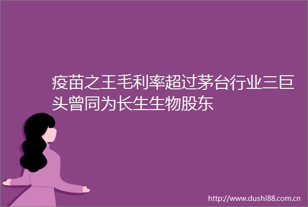 疫苗之王毛利率超过茅台行业三巨头曾同为长生生物股东