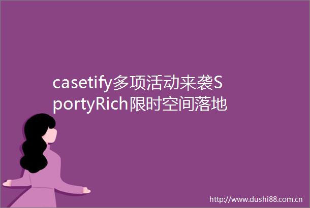 casetify多项活动来袭SportyRich限时空间落地上海一周有品指南