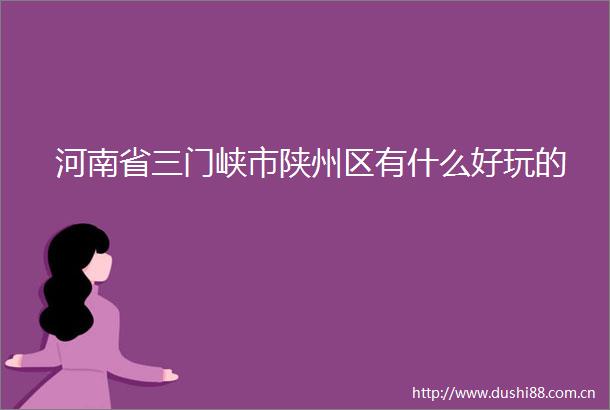 河南省三门峡市陕州区有什么好玩的