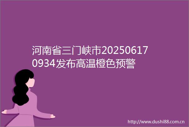 河南省三门峡市202506170934发布高温橙色预警