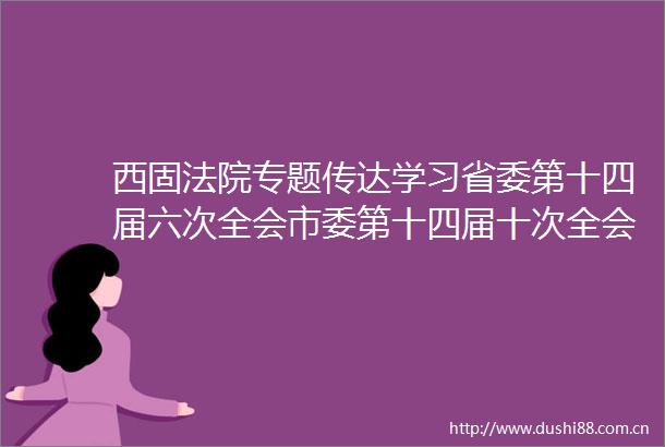 西固专题传达学习省委第十四届六次全会市委第十四届十次全会和区委第十二届八次全会精神