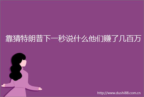 靠猜特朗普下一秒说什么他们赚了几百万