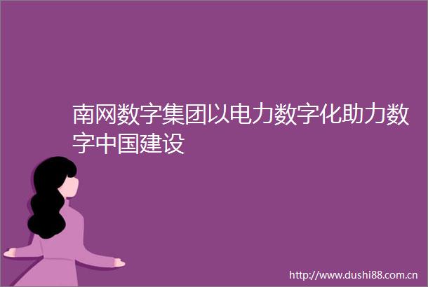 南网数字集团以电力数字化助力数字建设