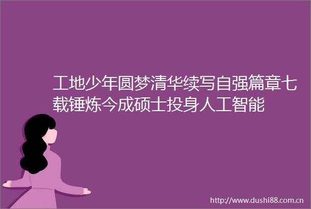 工地少年圆梦清华续写自强篇章七载锤炼今成硕士投身人工智能
