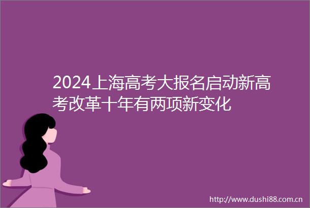 2024上海高考大报名启动新高考改革十年有两项新变化