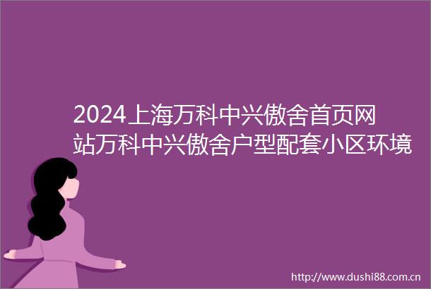 2024上海万科中兴傲舍首页网站万科中兴傲舍户型配套小区环境最新房价