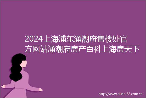 2024上海浦东涌潮府售楼处官方网站涌潮府房产百科上海房天下
