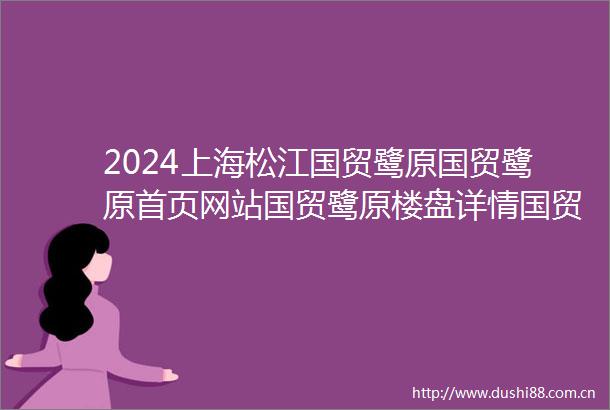 2024上海松江国贸鹭原国贸鹭原首页网站国贸鹭原楼盘详情国贸鹭原户型配套