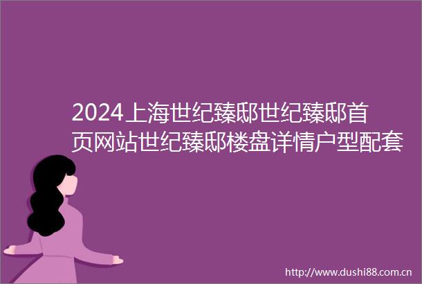 2024上海世纪臻邸世纪臻邸首页网站世纪臻邸楼盘详情户型配套