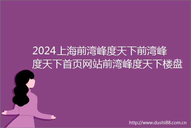 2024上海前湾峰度天下前湾峰度天下首页网站前湾峰度天下楼盘详情户型配套