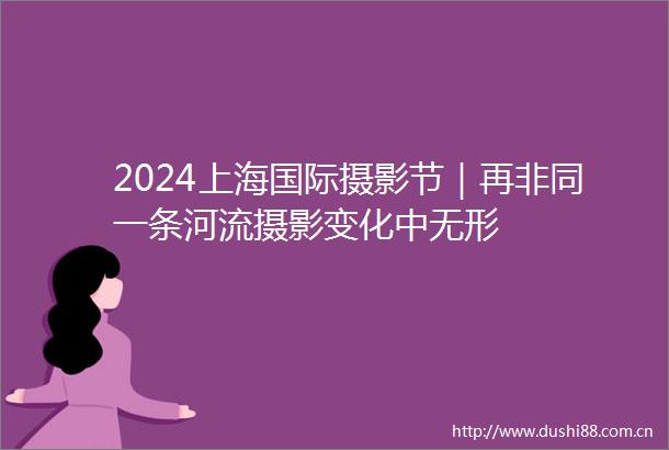 2024上海国际摄影节｜再非同一条河流摄影变化中无形