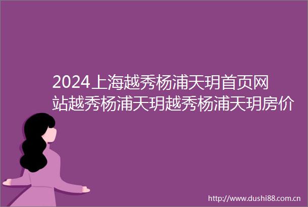 2024上海越秀杨浦天玥首页网站越秀杨浦天玥越秀杨浦天玥房价户型图楼盘详情