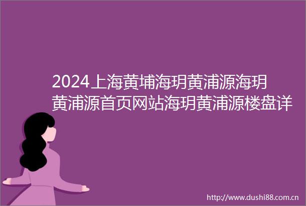 2024上海黄埔海玥黄浦源海玥黄浦源首页网站海玥黄浦源楼盘详情户型配套