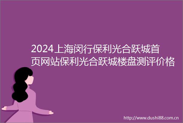 2024上海闵行保利光合跃城首页网站保利光合跃城楼盘测评价格户型配套