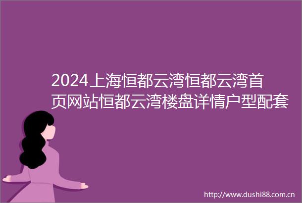 2024上海恒都云湾恒都云湾首页网站恒都云湾楼盘详情户型配套
