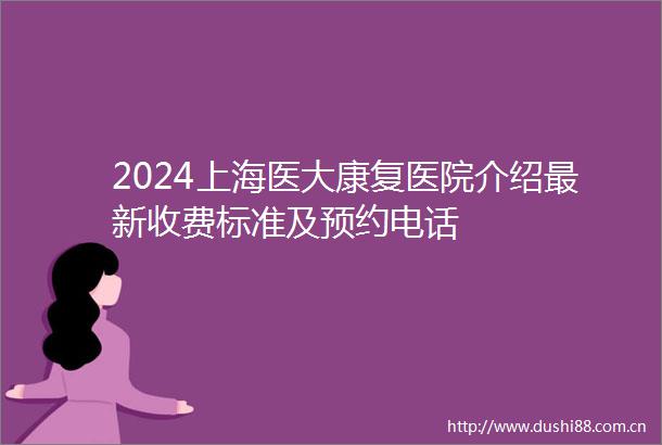 2024上海医大康复医院介绍最新收费标准及预约电话