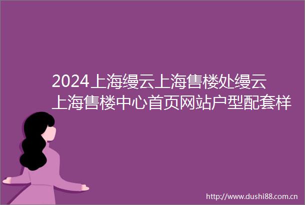 2024上海缦云上海售楼处缦云上海售楼中心首页网站户型配套样板间价格