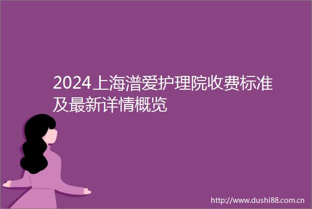 2024上海潽爱护理院收费标准及最新详情概览