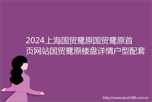 2024上海国贸鹭原国贸鹭原首页网站国贸鹭原楼盘详情户型配套