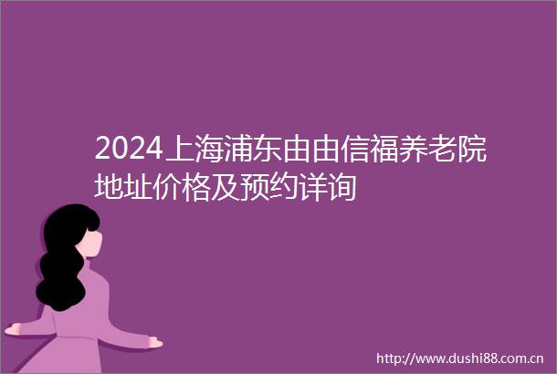 2024上海浦东由由信福养老院地址价格及预约详询