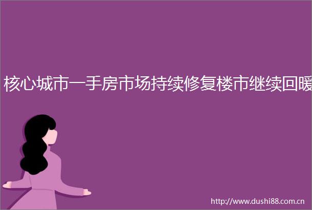 核心城市一手房市场持续修复楼市继续回暖