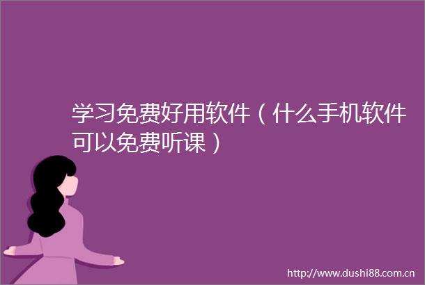 学习免费好用软件（什么手机软件可以免费听课）